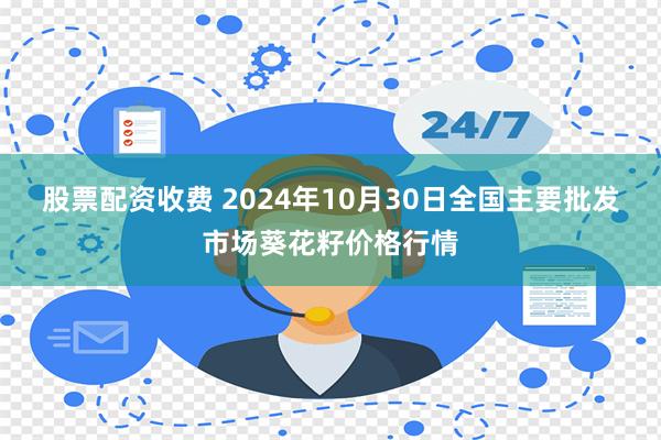 股票配资收费 2024年10月30日全国主要批发市场葵花