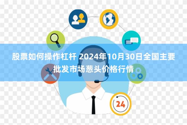 股票如何操作杠杆 2024年10月30日全国主要批发市场