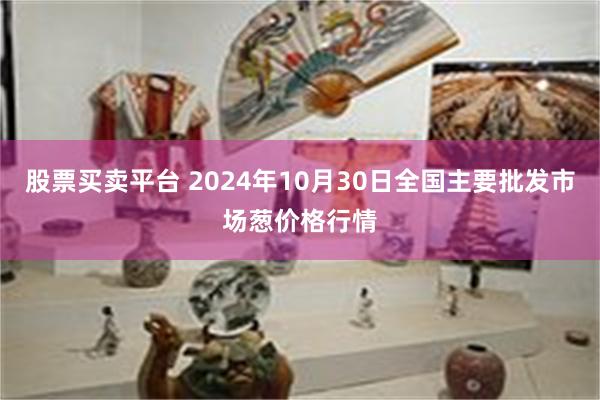 股票买卖平台 2024年10月30日全国主要批发市场葱价格行情