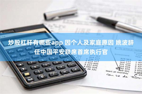 炒股杠杆有哪些app 因个人及家庭原因 姚波辞任中国平安