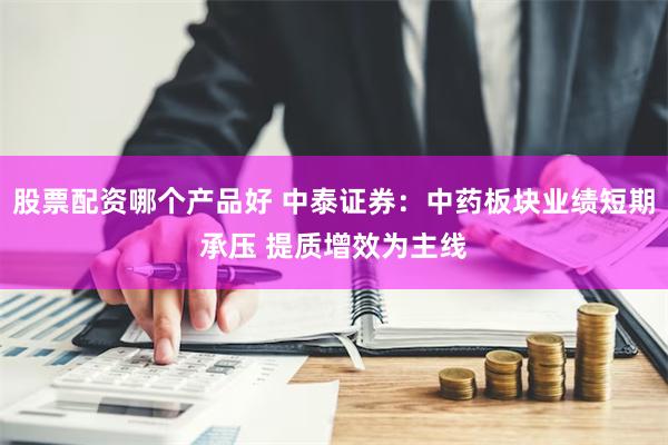 股票配资哪个产品好 中泰证券：中药板块业绩短期承压 提质增效为主线