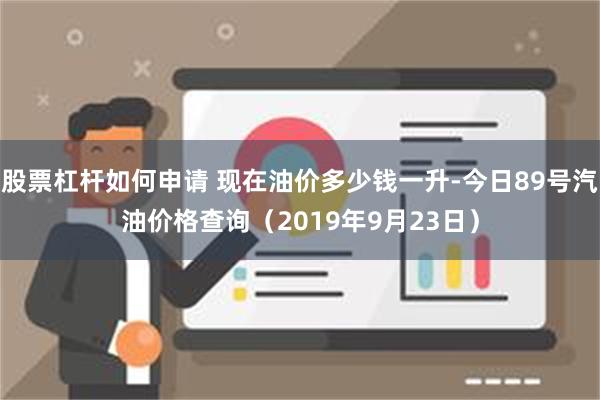 股票杠杆如何申请 现在油价多少钱一升-今日89号汽油价格查询（2019年9月23日）