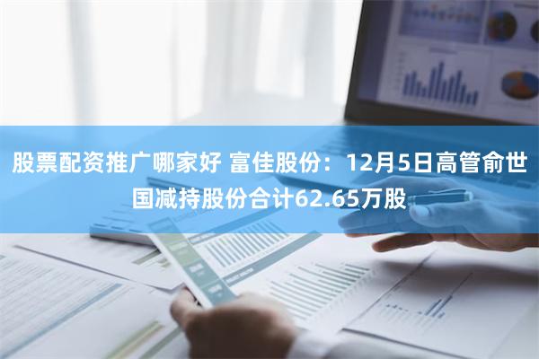 股票配资推广哪家好 富佳股份：12月5日高管俞世国减持股份合计62.65万股