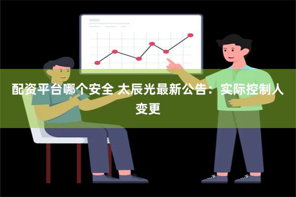 配资平台哪个安全 太辰光最新公告：实际控制人变更