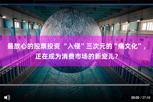 最放心的股票投资 “入侵”三次元的“痛文化”，正在成为消费市场的新宠儿？