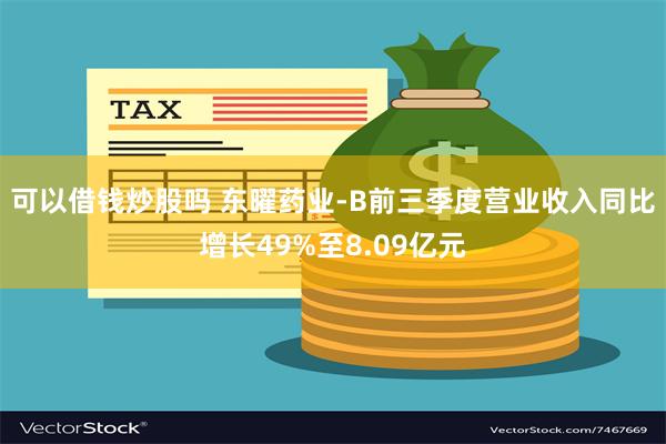 可以借钱炒股吗 东曜药业-B前三季度营业收入同比增长49%至8.09亿元