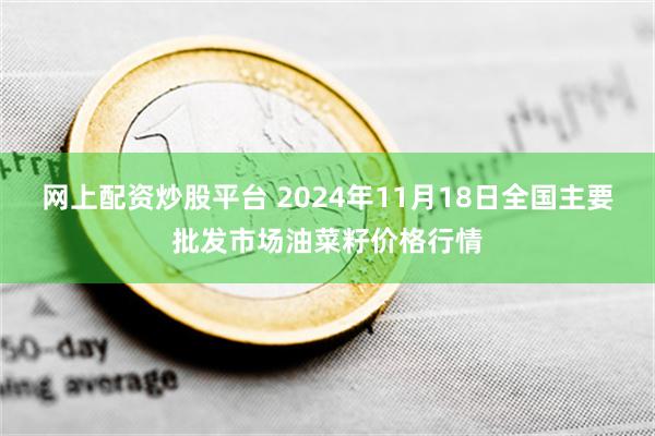 网上配资炒股平台 2024年11月18日全国主要批发市场油菜籽价格行情