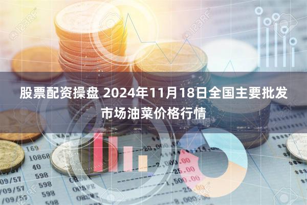 股票配资操盘 2024年11月18日全国主要批发市场油菜价格行情