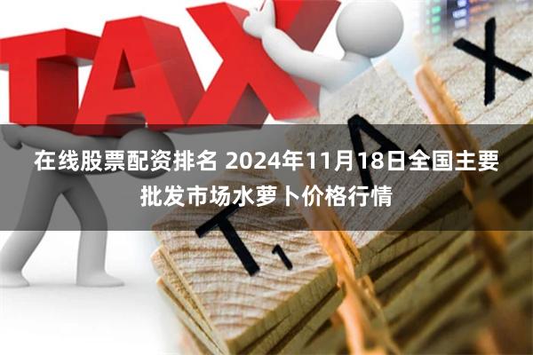 在线股票配资排名 2024年11月18日全国主要批发市场水萝卜价格行情