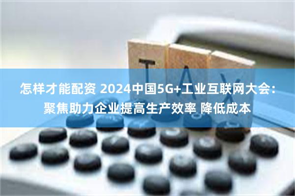 怎样才能配资 2024中国5G+工业互联网大会：聚焦助力企业提高生产效率 降低成本