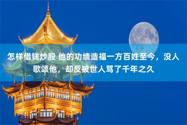 怎样借钱炒股 他的功绩造福一方百姓至今，没人歌颂他，却反被世