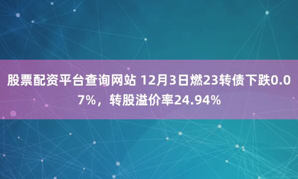 股票配资平台查询网站 12月3日燃23转债下跌0.07%，转股溢价率24.94%