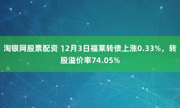 淘银网股票配资 12月3日福莱转债上涨0.33%，转股溢价率74.05%