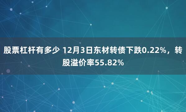 股票杠杆有多少 12月3日东材转债下跌0.22%，转股溢价率55.82%