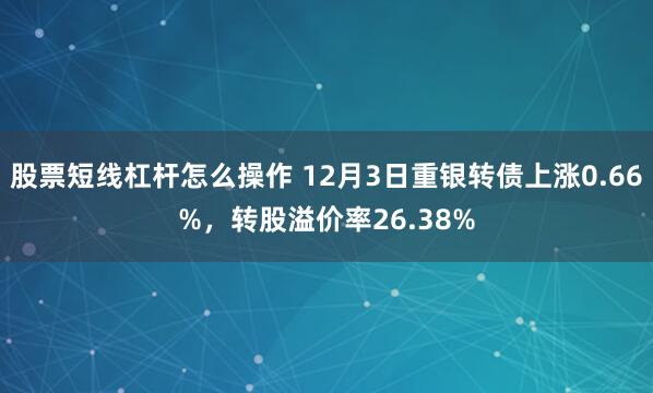 股票短线杠杆怎么操作 12月3日重银转债上涨0.66%，转股溢价率26.38%