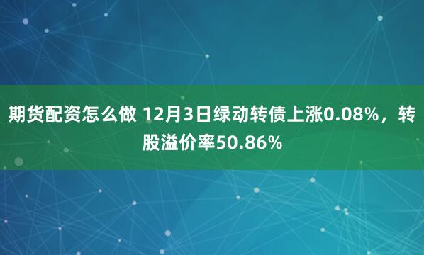 期货配资怎么做 12月3日绿动转债上涨0.08%，转股溢价率50.86%