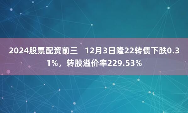 2024股票配资前三   12月3日隆22转债下跌0.31%，转股溢价率229.53%