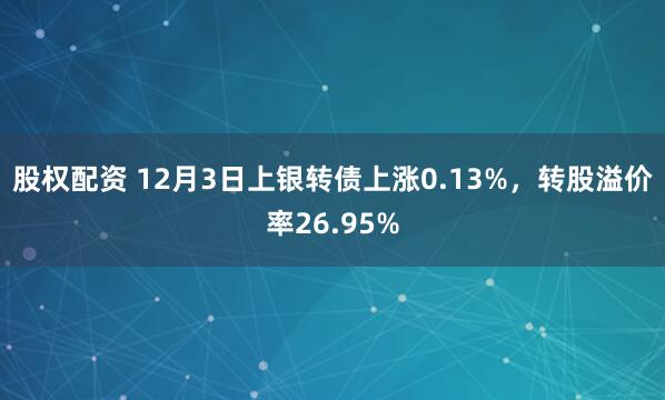 股权配资 12月3日上银转债上涨0.13%，转股溢价率26.95%