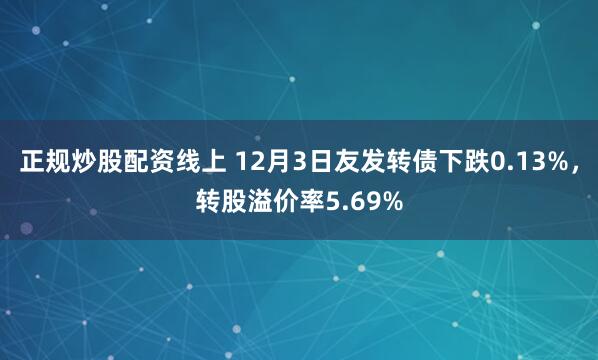 正规炒股配资线上 12月3日友发转债下跌0.13%，转股溢价率5.69%