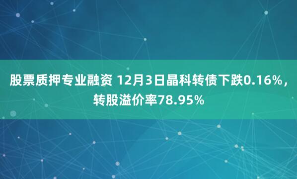 股票质押专业融资 12月3日晶科转债下跌0.16%，转股溢价率78.95%