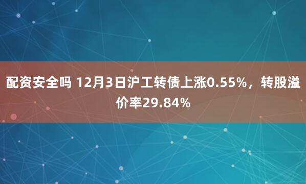 配资安全吗 12月3日沪工转债上涨0.55%，转股溢价率29.84%