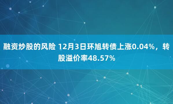 融资炒股的风险 12月3日环旭转债上涨0.04%，转股溢价率48.57%