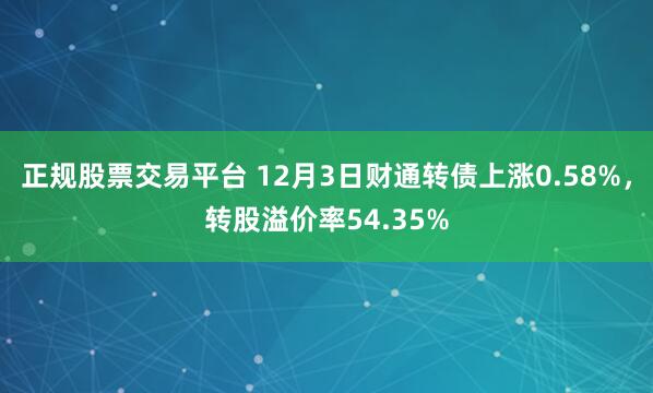 正规股票交易平台 12月3日财通转债上涨0.58%，转股溢价率54.35%