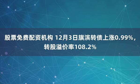 股票免费配资机构 12月3日旗滨转债上涨0.99%，转股溢价率108.2%