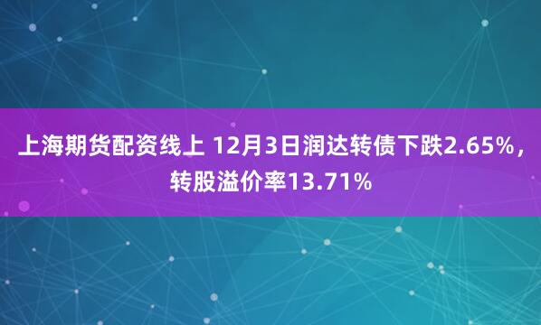 上海期货配资线上 12月3日润达转债下跌2.65%，转股溢价率13.71%