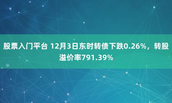 股票入门平台 12月3日东时转债下跌0.26%，转股溢价率791.39%