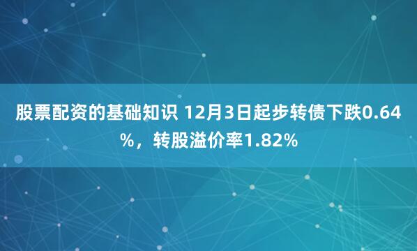 股票配资的基础知识 12月3日起步转债下跌0.64%，转股溢价率1.82%