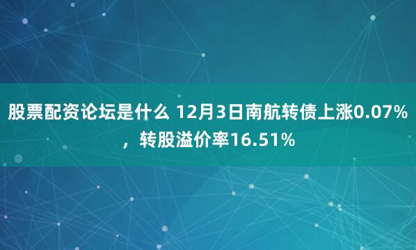 股票配资论坛是什么 12月3日南航转债上涨0.07%，转股溢价率16.51%