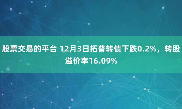 股票交易的平台 12月3日拓普转债下跌0.2%，转股溢价率16.09%