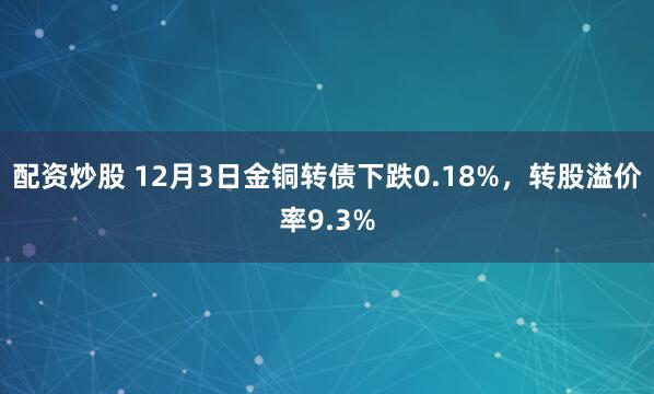 配资炒股 12月3日金铜转债下跌0.18%，转股溢价率9.3%