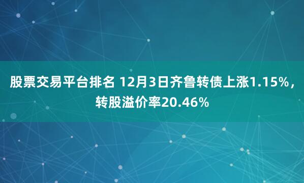 股票交易平台排名 12月3日齐鲁转债上涨1.15%，转股溢价率20.46%