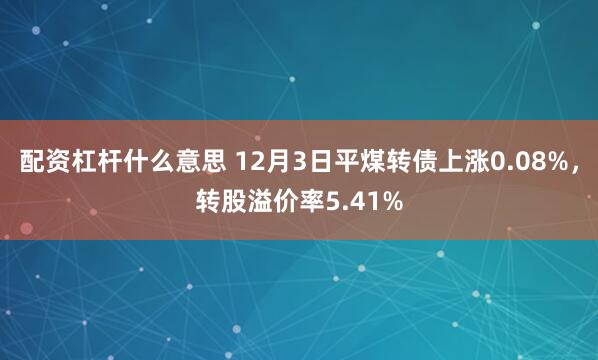 配资杠杆什么意思 12月3日平煤转债上涨0.08%，转股溢价率5.41%