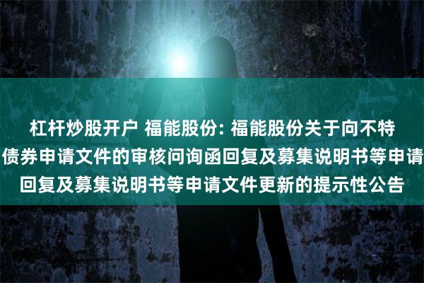 杠杆炒股开户 福能股份: 福能股份关于向不特定对象发行可转换公司债券申请文件的审核问询函回复及募集说明书等申请文件更新的提示性公告