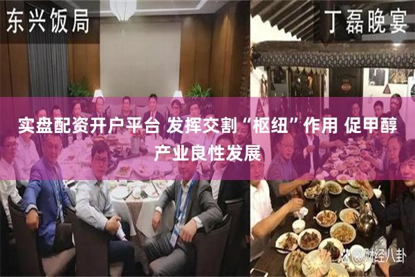 实盘配资开户平台 发挥交割“枢纽”作用 促甲醇产业良性发展