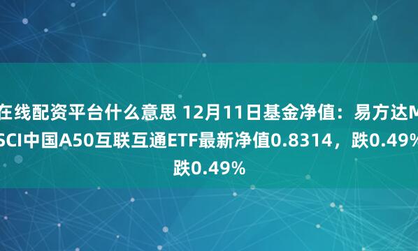 在线配资平台什么意思 12月11日基金净值：易方达MSCI中国A50互联互通ETF最新净值0.8314，跌0.49%