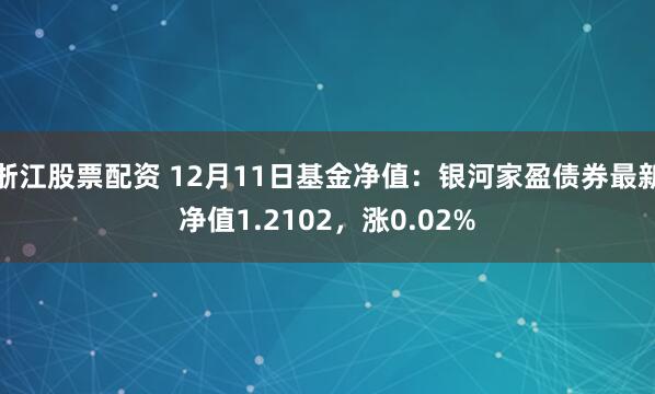 浙江股票配资 12月11日基金净值：银河家盈债券最新净值1.2102，涨0.02%