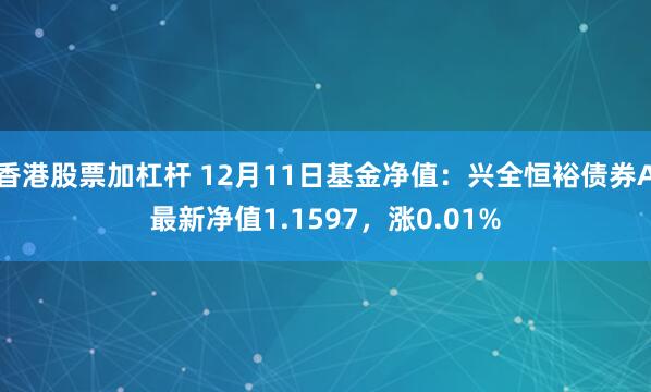 香港股票加杠杆 12月11日基金净值：兴全恒裕债券A最新净值1.1597，涨0.01%