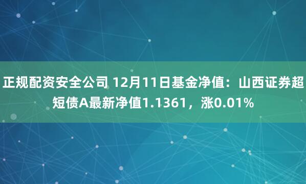 正规配资安全公司 12月11日基金净值：山西证券超短债A最新净值1.1361，涨0.01%