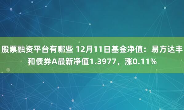 股票融资平台有哪些 12月11日基金净值：易方达丰和债券A最新净值1.3977，涨0.11%