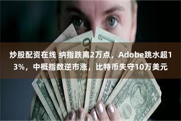 炒股配资在线 纳指跌离2万点，Adobe跳水超13%，中概指数逆市涨，比特币失守10万美元