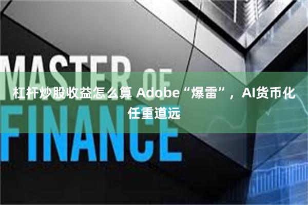 杠杆炒股收益怎么算 Adobe“爆雷”，AI货币化任重道远