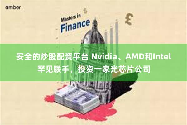 安全的炒股配资平台 Nvidia、AMD和Intel罕见联手，投资一家光芯片公司