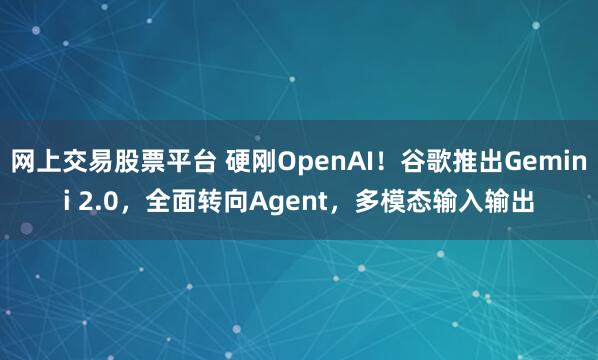 网上交易股票平台 硬刚OpenAI！谷歌推出Gemini 2.0，全面转向Agent，多模态输入输出