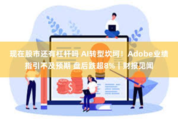 现在股市还有杠杆吗 AI转型坎坷！Adobe业绩指引不及预期 盘后跌超8%｜财报见闻