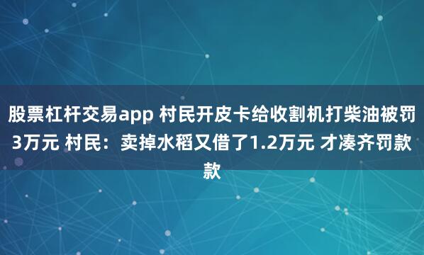 股票杠杆交易app 村民开皮卡给收割机打柴油被罚3万元 村民：卖掉水稻又借了1.2万元 才凑齐罚款