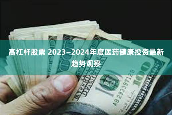 高杠杆股票 2023—2024年度医药健康投资最新趋势观察